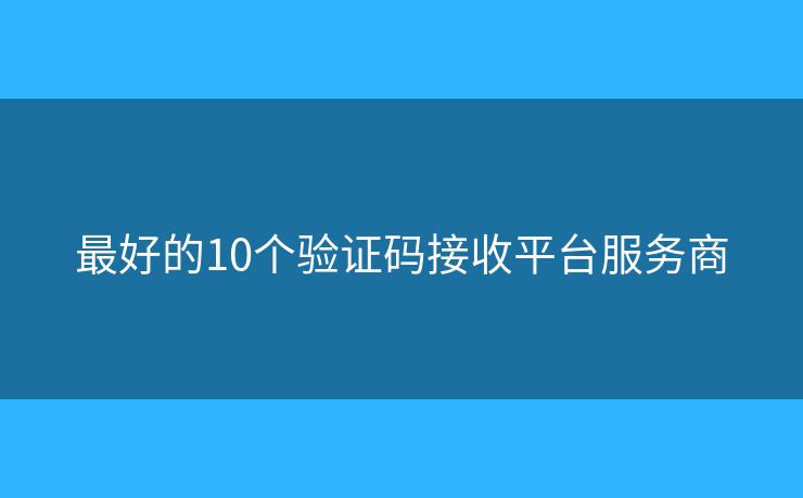 最好的10個驗證碼接收平臺服務(wù)商