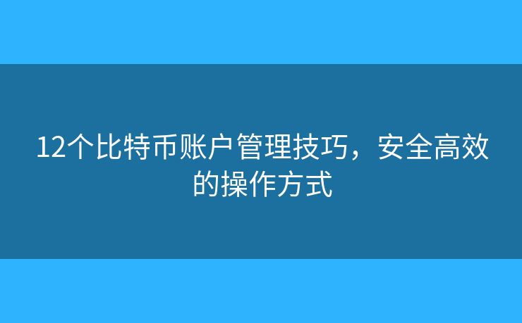12個比特幣賬戶管理技巧，安全高效的操作方式