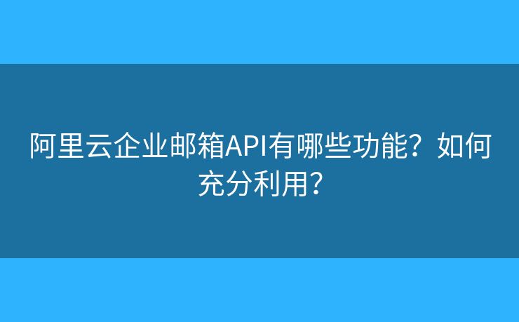 阿里云企業(yè)郵箱API有哪些功能？如何充分利用？