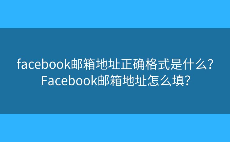 facebook郵箱地址正確格式是什么？Facebook郵箱地址怎么填？