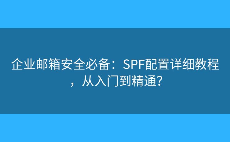 企業(yè)郵箱安全必備：SPF配置詳細教程，從入門到精通？