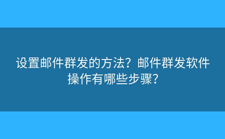 設(shè)置郵件群發(fā)的方法？郵件群發(fā)軟件操作有哪些步驟？