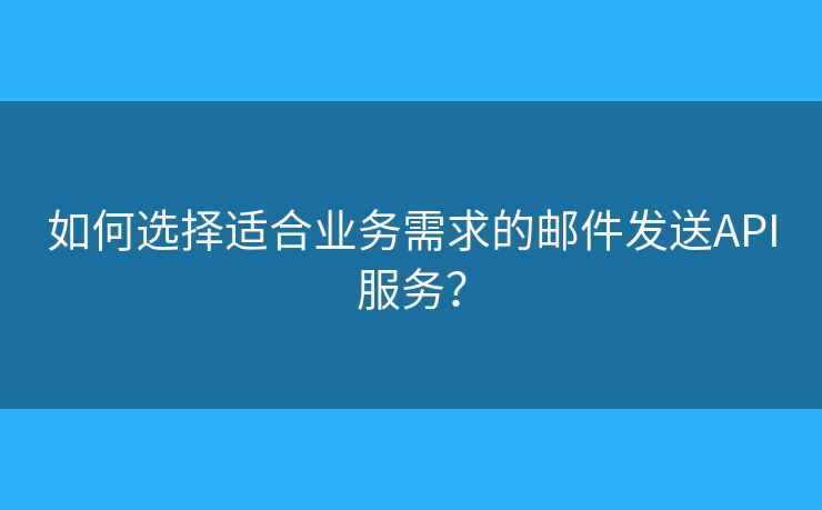 如何選擇適合業(yè)務(wù)需求的郵件發(fā)送API服務(wù)？
