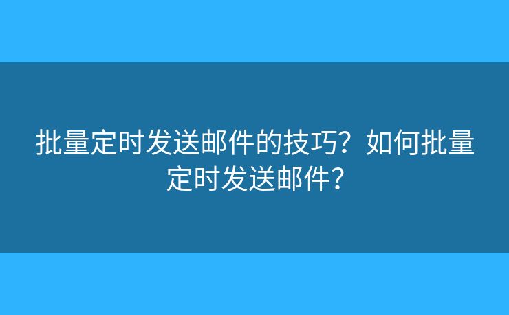 批量定時(shí)發(fā)送郵件的技巧？如何批量定時(shí)發(fā)送郵件？