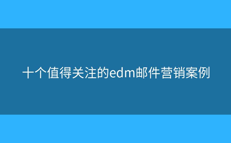 十個值得關(guān)注的edm郵件營銷案例