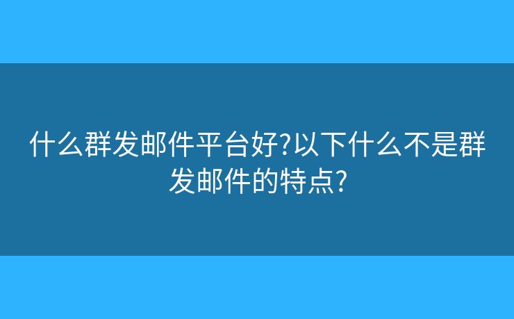 什么群發(fā)郵件平臺好?以下什么不是群發(fā)郵件的特點?