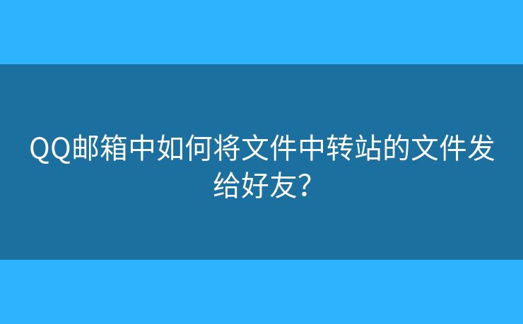 QQ郵箱中如何將文件中轉(zhuǎn)站的文件發(fā)給好友？