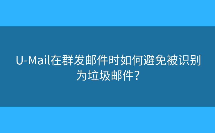 U-Mail在群發(fā)郵件時如何避免被識別為垃圾郵件？