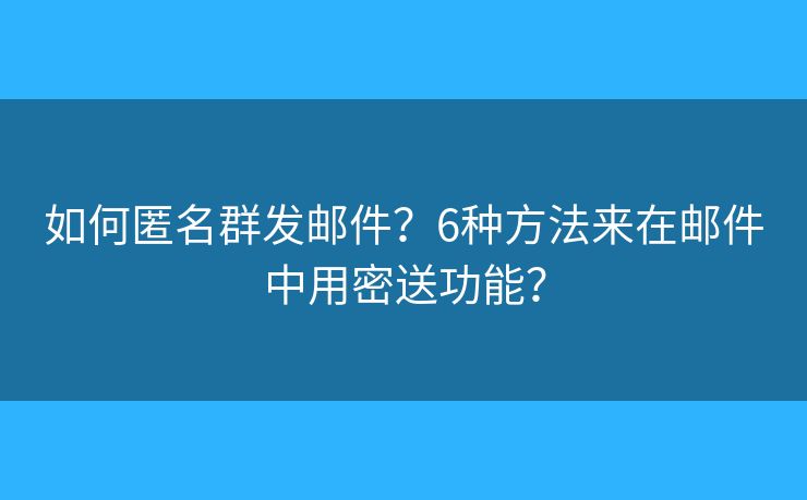 如何匿名群發(fā)郵件？6種方法來在郵件中用密送功能？