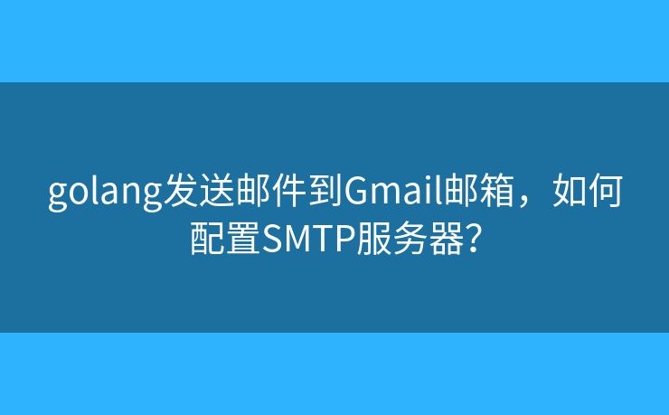 golang發(fā)送郵件到Gmail郵箱，如何配置SMTP服務(wù)器？