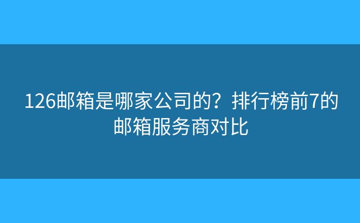 126郵箱是哪家公司的？排行榜前7的郵箱服務(wù)商對(duì)比