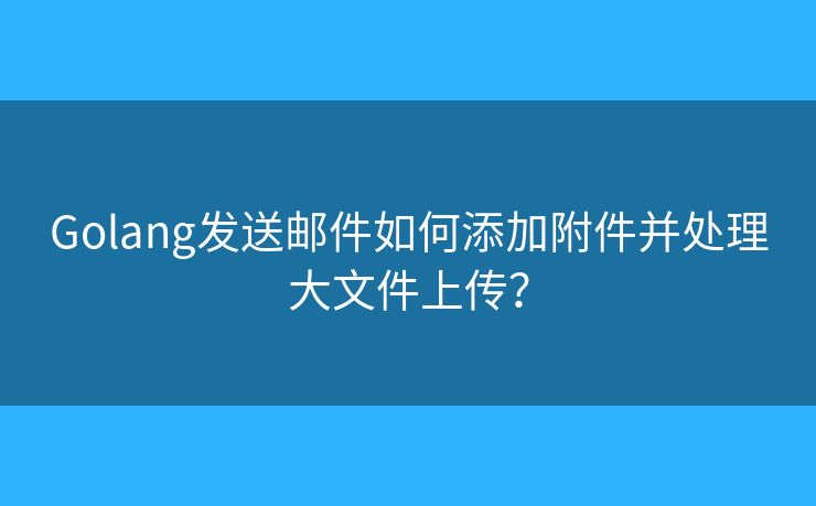 Golang發(fā)送郵件如何添加附件并處理大文件上傳？