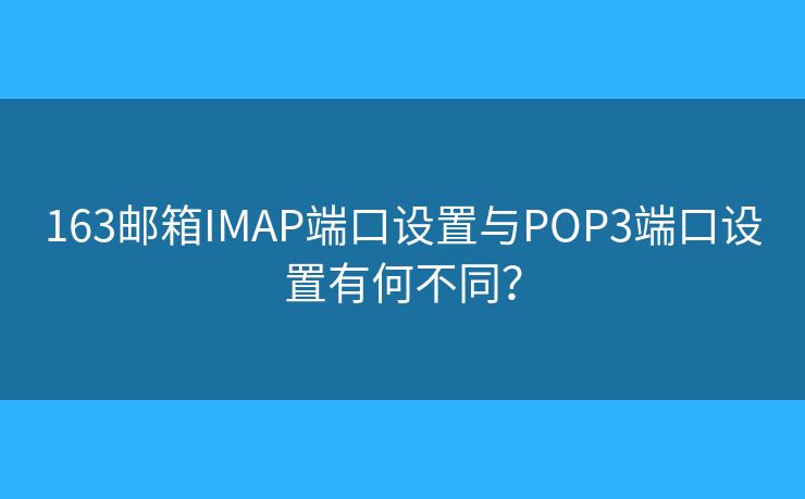 163郵箱IMAP端口設(shè)置與POP3端口設(shè)置有何不同？