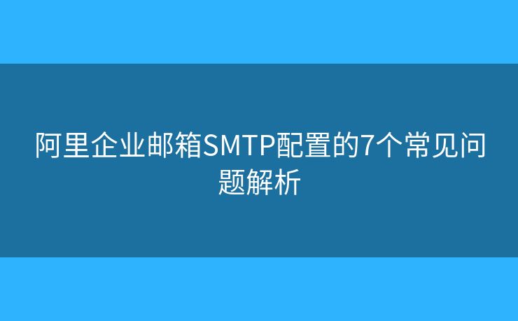 阿里企業(yè)郵箱SMTP配置的7個(gè)常見問題解析