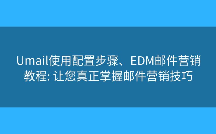 Umail使用配置步驟、EDM郵件營銷教程: 讓您真正掌握郵件營銷技巧