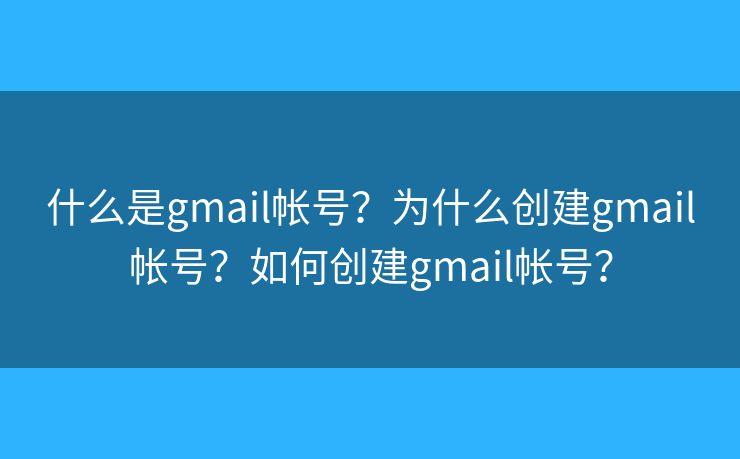 什么是gmail帳號？為什么創(chuàng)建gmail帳號？如何創(chuàng)建gmail帳號？