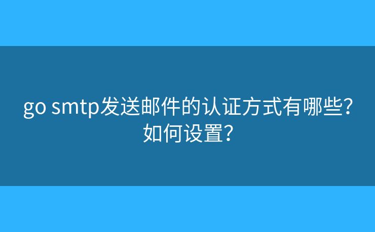 go smtp發(fā)送郵件的認(rèn)證方式有哪些？如何設(shè)置？