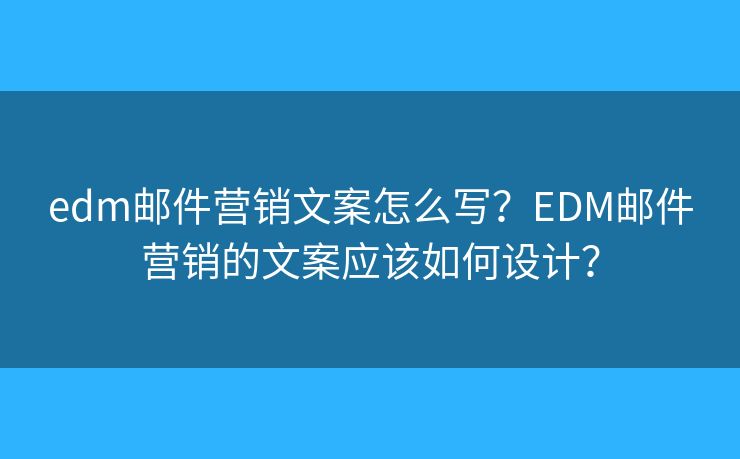 edm郵件營銷文案怎么寫？EDM郵件營銷的文案應(yīng)該如何設(shè)計(jì)？