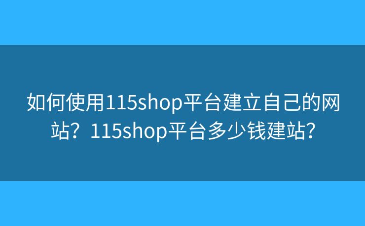 如何使用115shop平臺建立自己的網(wǎng)站？115shop平臺多少錢建站？