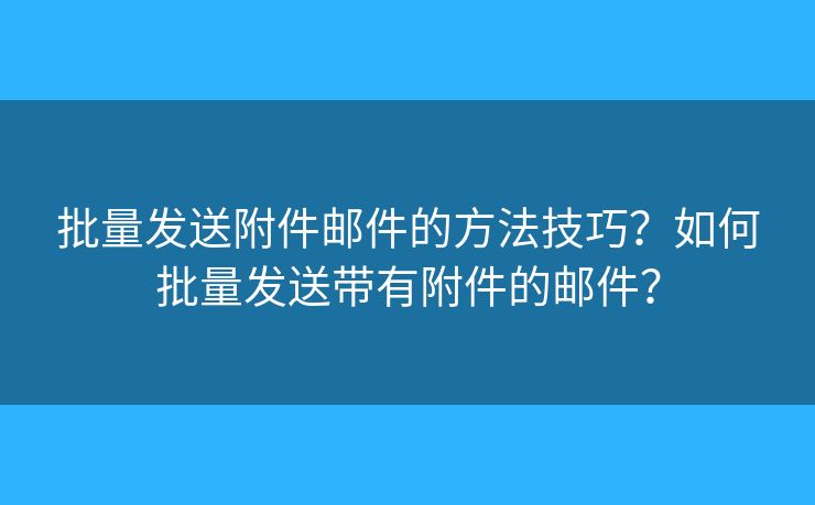 批量發(fā)送附件郵件的方法技巧？如何批量發(fā)送帶有附件的郵件？