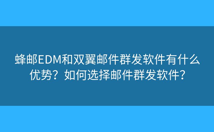 蜂郵EDM和雙翼郵件群發(fā)軟件有什么優(yōu)勢？如何選擇郵件群發(fā)軟件？
