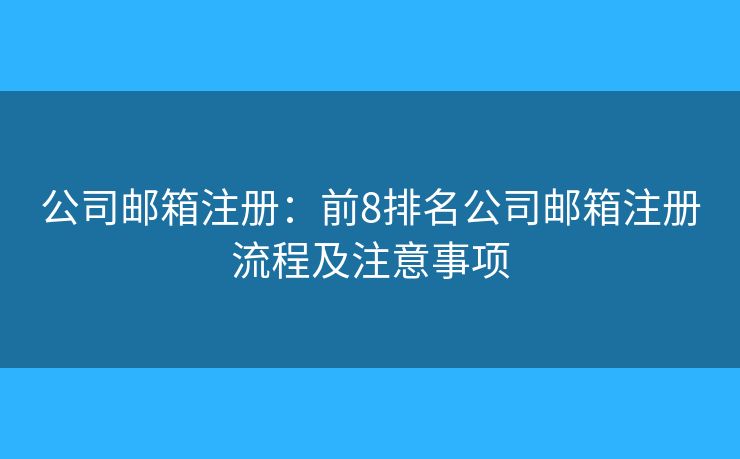 公司郵箱注冊：前8排名公司郵箱注冊流程及注意事項