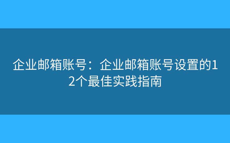 企業(yè)郵箱賬號(hào)：企業(yè)郵箱賬號(hào)設(shè)置的12個(gè)最佳實(shí)踐指南