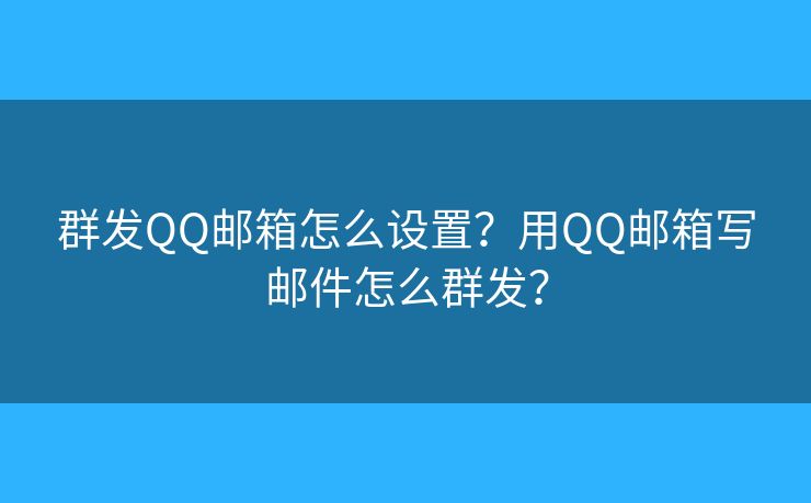群發(fā)QQ郵箱怎么設(shè)置？用QQ郵箱寫郵件怎么群發(fā)？