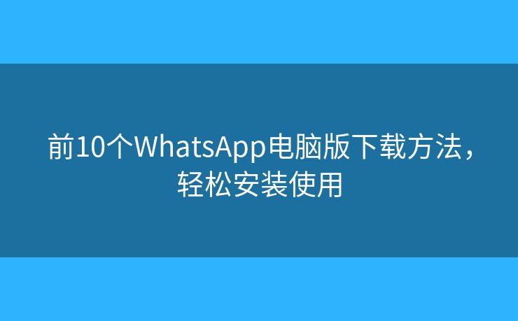 前10個WhatsApp電腦版下載方法，輕松安裝使用