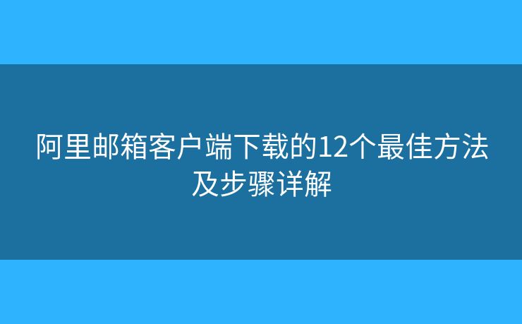 阿里郵箱客戶端下載的12個最佳方法及步驟詳解