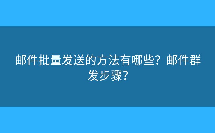 郵件批量發(fā)送的方法有哪些？郵件群發(fā)步驟？