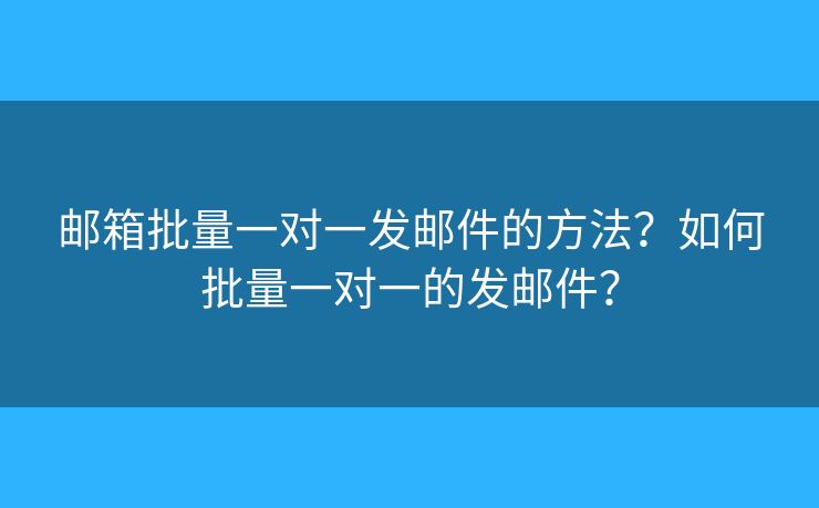郵箱批量一對(duì)一發(fā)郵件的方法？如何批量一對(duì)一的發(fā)郵件？