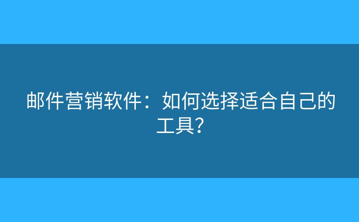 郵件營銷軟件：如何選擇適合自己的工具？
