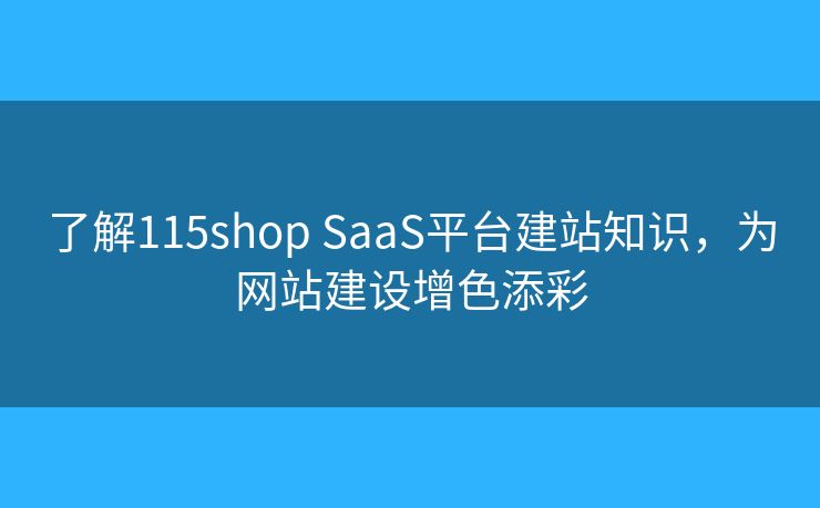 了解115shop SaaS平臺建站知識，為網(wǎng)站建設(shè)增色添彩