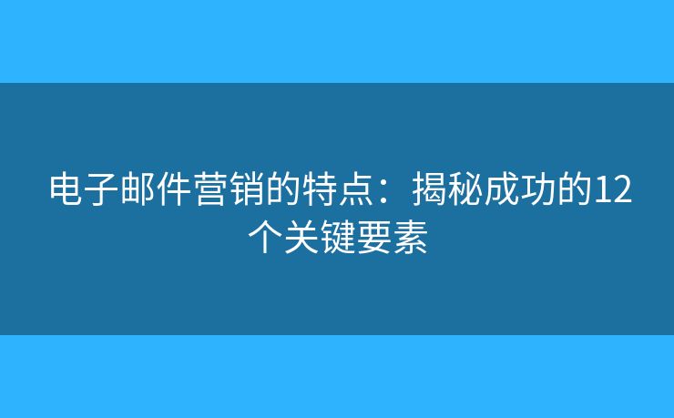 電子郵件營銷的特點：揭秘成功的12個關(guān)鍵要素