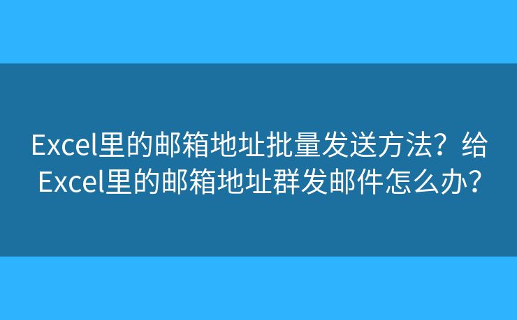Excel里的郵箱地址批量發(fā)送方法？給Excel里的郵箱地址群發(fā)郵件怎么辦？