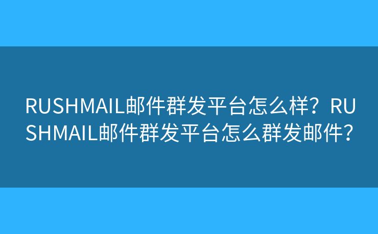 RUSHMAIL郵件群發(fā)平臺怎么樣？RUSHMAIL郵件群發(fā)平臺怎么群發(fā)郵件？