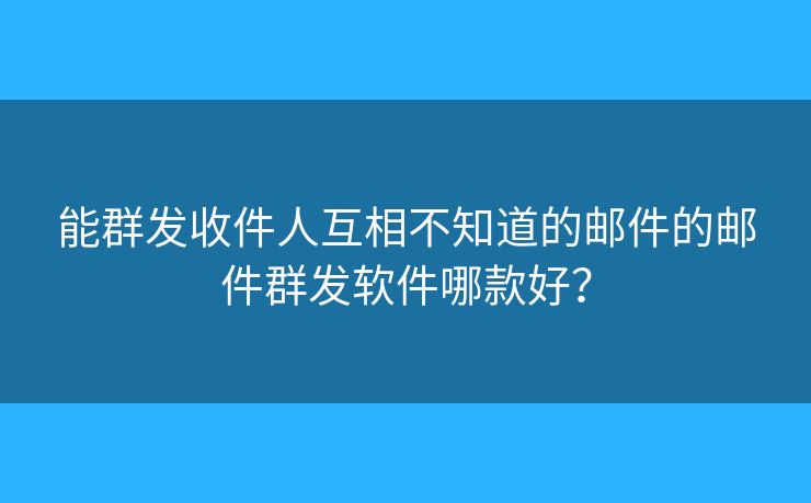 能群發(fā)收件人互相不知道的郵件的郵件群發(fā)軟件哪款好？