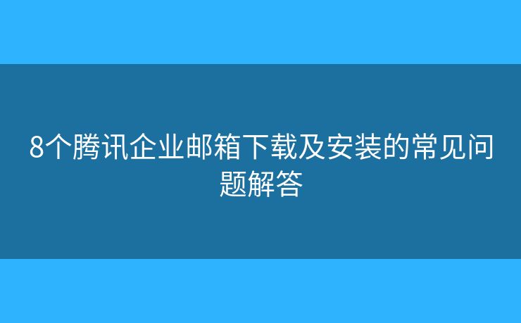 8個騰訊企業(yè)郵箱下載及安裝的常見問題解答