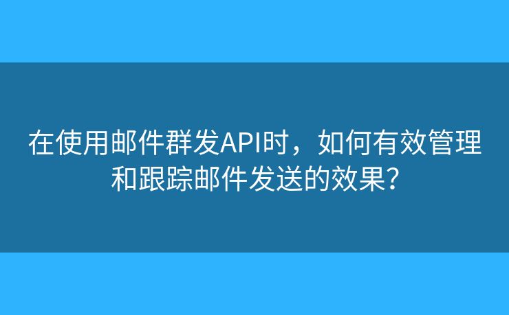 在使用郵件群發(fā)API時，如何有效管理和跟蹤?quán)]件發(fā)送的效果？