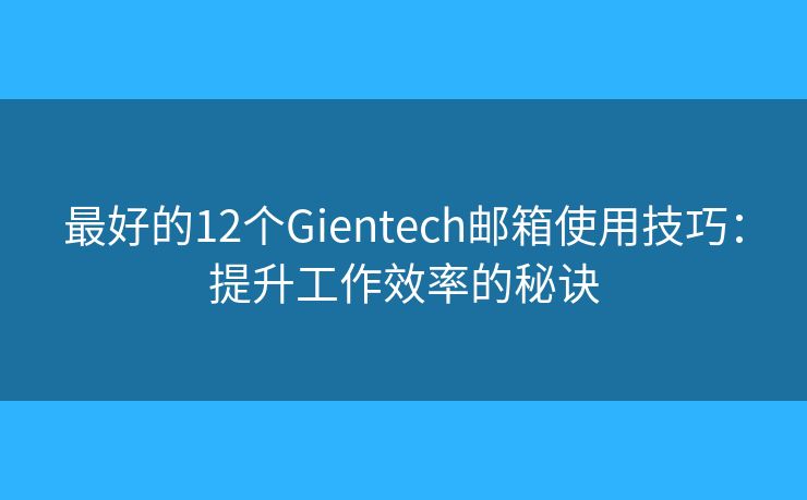 最好的12個(gè)Gientech郵箱使用技巧：提升工作效率的秘訣
