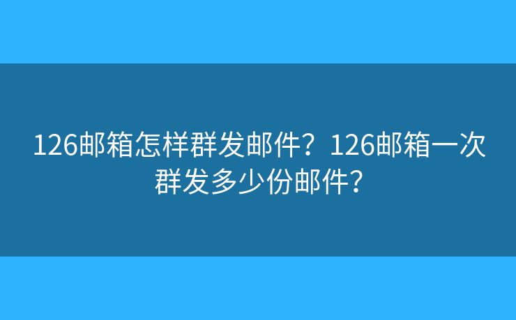 126郵箱怎樣群發(fā)郵件？126郵箱一次群發(fā)多少份郵件？