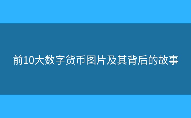 前10大數(shù)字貨幣圖片及其背后的故事