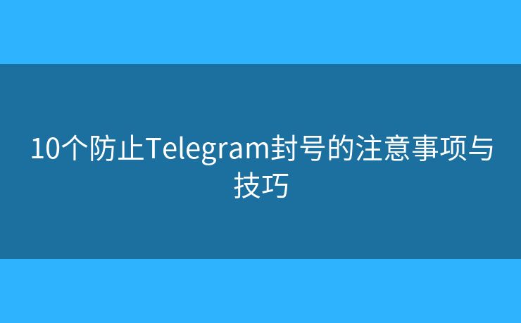 10個(gè)防止Telegram封號(hào)的注意事項(xiàng)與技巧