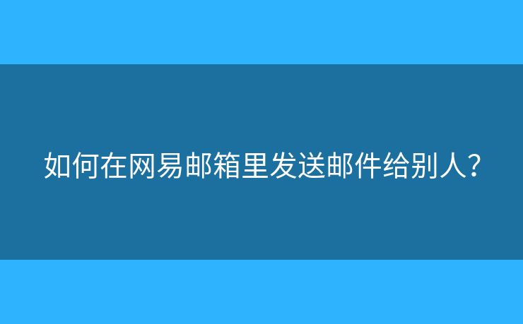 如何在網(wǎng)易郵箱里發(fā)送郵件給別人？