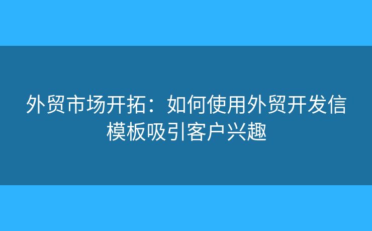 外貿(mào)市場(chǎng)開拓：如何使用外貿(mào)開發(fā)信模板吸引客戶興趣