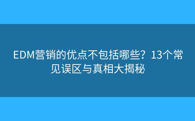 EDM營銷的優(yōu)點不包括哪些？13個常見誤區(qū)與真相大揭秘