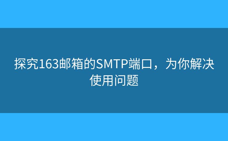 探究163郵箱的SMTP端口，為你解決使用問題