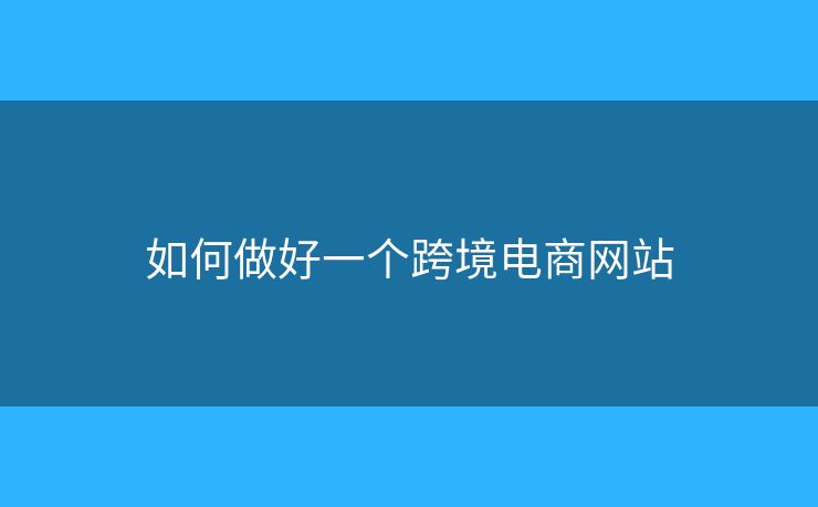 如何做好一個跨境電商網(wǎng)站