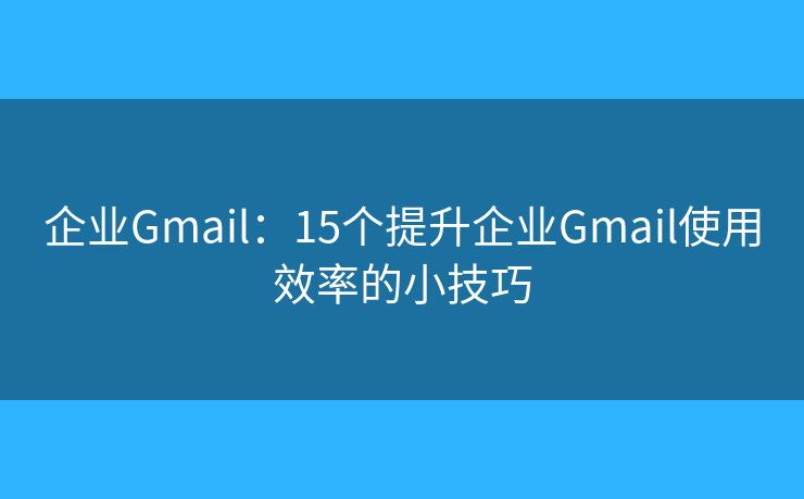 企業(yè)Gmail：15個(gè)提升企業(yè)Gmail使用效率的小技巧